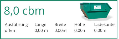 8,0 cbm Ausführung	Länge	Breite	Höhe	Ladekante offen		0,00 m	0,00m	0,00m	0,00m